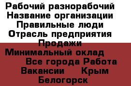 Рабочий-разнорабочий › Название организации ­ Правильные люди › Отрасль предприятия ­ Продажи › Минимальный оклад ­ 30 000 - Все города Работа » Вакансии   . Крым,Белогорск